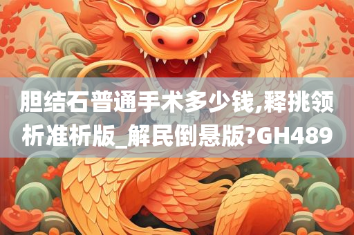 胆结石普通手术多少钱,释挑领析准析版_解民倒悬版?GH489