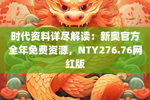 时代资料详尽解读：新奥官方全年免费资源，NTY276.76网红版