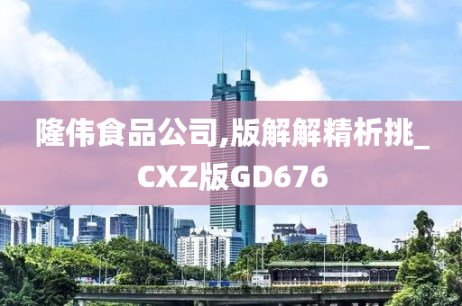 隆伟食品公司,版解解精析挑_CXZ版GD676