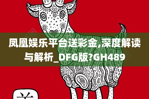 凤凰娱乐平台送彩金,深度解读与解析_DFG版?GH489