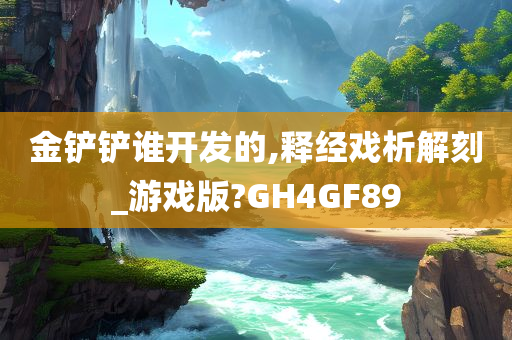 金铲铲谁开发的,释经戏析解刻_游戏版?GH4GF89