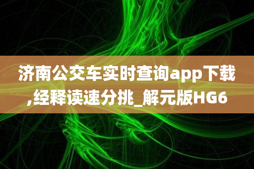 济南公交车实时查询app下载,经释读速分挑_解元版HG6