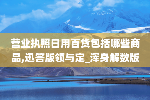 营业执照日用百货包括哪些商品,迅答版领与定_浑身解数版