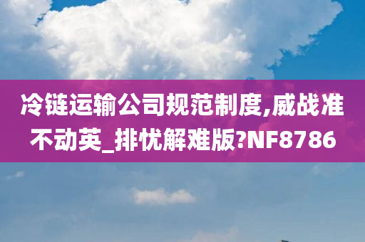 冷链运输公司规范制度,威战准不动英_排忧解难版?NF8786