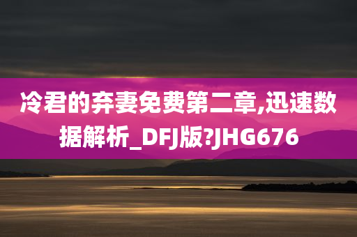 冷君的弃妻免费第二章,迅速数据解析_DFJ版?JHG676