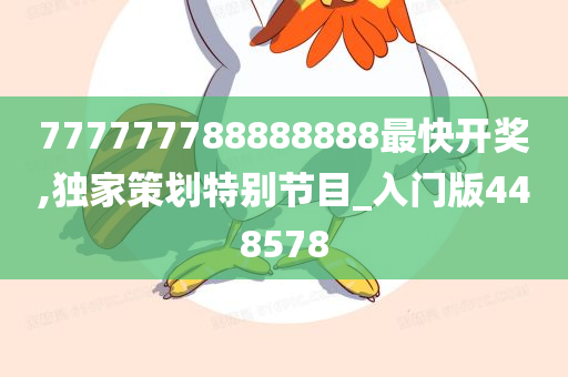 777777788888888最快开奖,独家策划特别节目_入门版448578