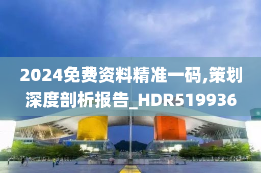 2024免费资料精准一码,策划深度剖析报告_HDR519936