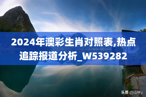 2024年澳彩生肖对照表,热点追踪报道分析_W539282