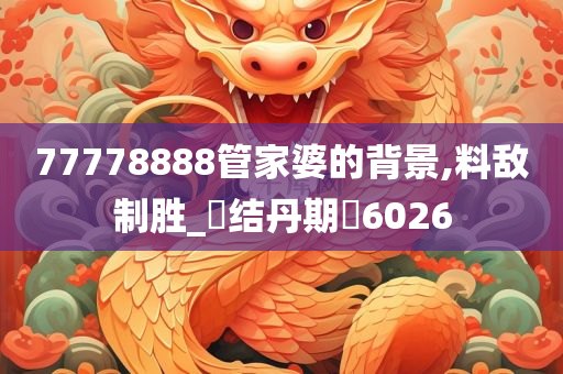 77778888管家婆的背景,料敌制胜_‌结丹期‌6026