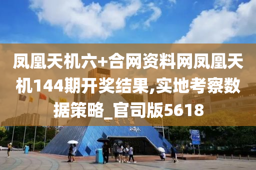 凤凰天机六+合网资料网凤凰天机144期开奖结果,实地考察数据策略_官司版5618