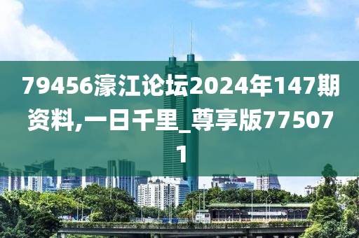 79456濠江论坛2024年147期资料,一日千里_尊享版775071