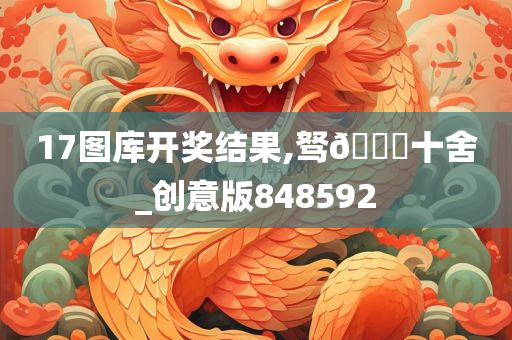 17图库开奖结果,驽🐎十舍_创意版848592