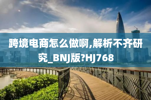 跨境电商怎么做啊,解析不齐研究_BNJ版?HJ768