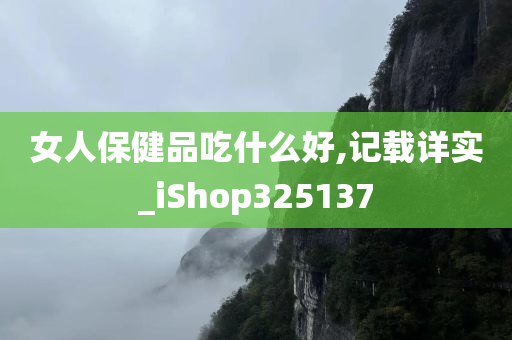 女人保健品吃什么好,记载详实_iShop325137