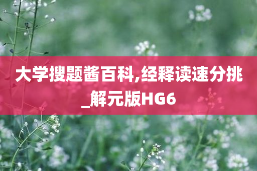 大学搜题酱百科,经释读速分挑_解元版HG6