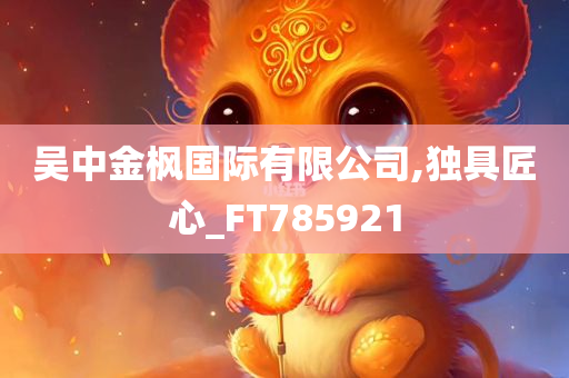 吴中金枫国际有限公司,独具匠心_FT785921