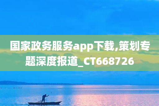 国家政务服务app下载,策划专题深度报道_CT668726