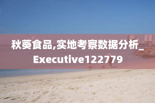 秋葵食品,实地考察数据分析_Executive122779