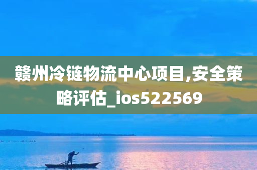 赣州冷链物流中心项目,安全策略评估_ios522569