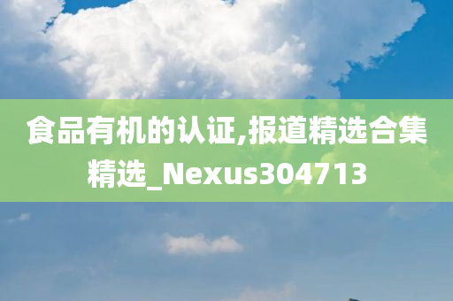 食品有机的认证,报道精选合集精选_Nexus304713