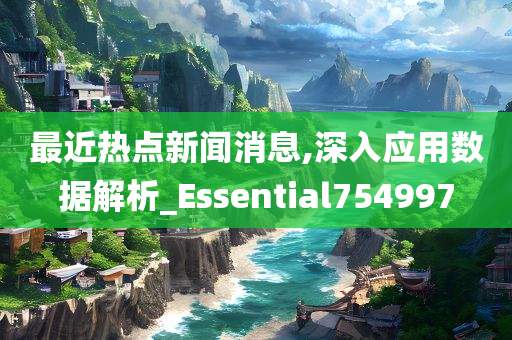 最近热点新闻消息,深入应用数据解析_Essential754997