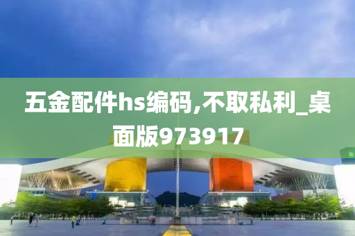 五金配件hs编码,不取私利_桌面版973917