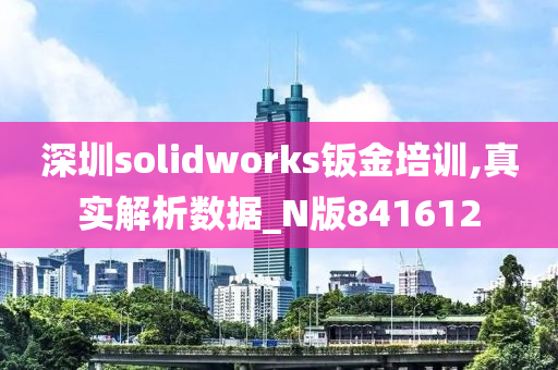 深圳solidworks钣金培训,真实解析数据_N版841612