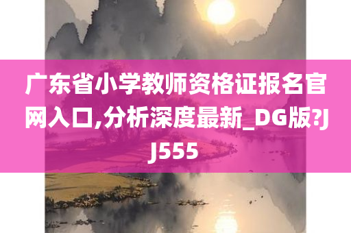 广东省小学教师资格证报名官网入口,分析深度最新_DG版?JJ555