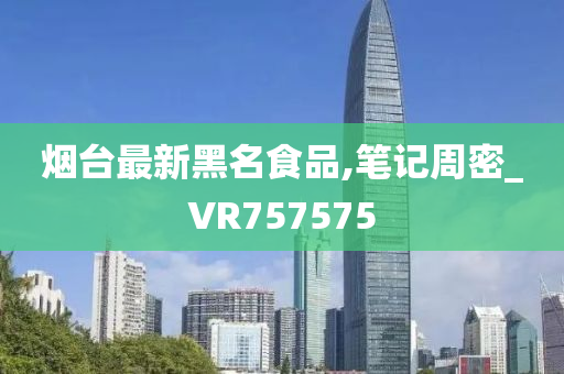 烟台最新黑名食品,笔记周密_VR757575