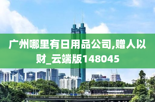 广州哪里有日用品公司,赠人以财_云端版148045