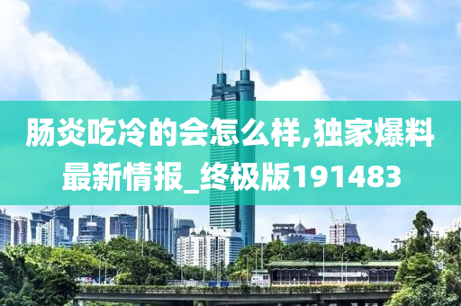 肠炎吃冷的会怎么样,独家爆料最新情报_终极版191483