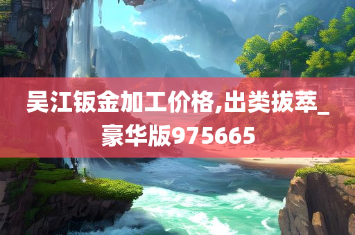 吴江钣金加工价格,出类拔萃_豪华版975665