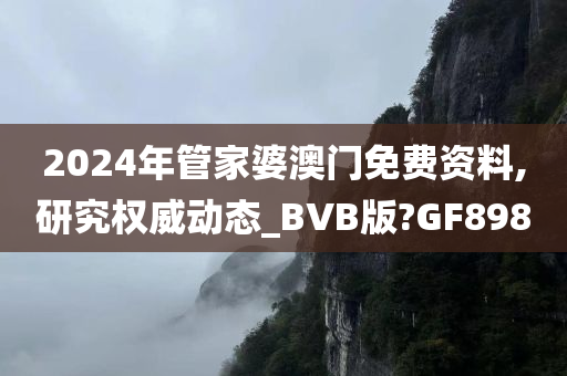 2024年管家婆澳门免费资料,研究权威动态_BVB版?GF898