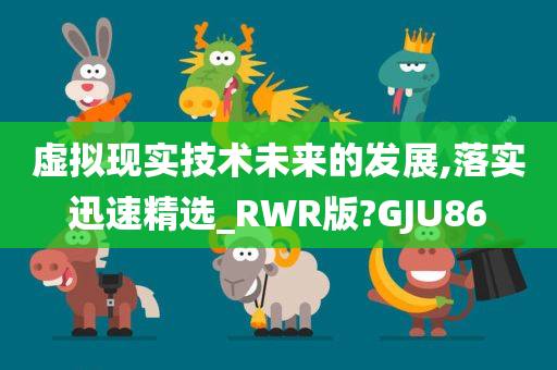 虚拟现实技术未来的发展,落实迅速精选_RWR版?GJU86