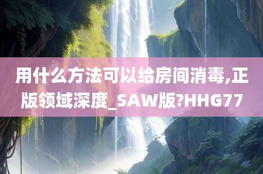 用什么方法可以给房间消毒,正版领域深度_SAW版?HHG77