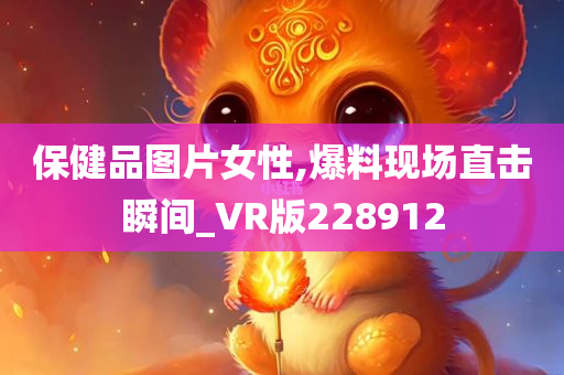 保健品图片女性,爆料现场直击瞬间_VR版228912