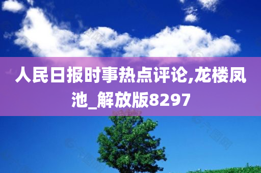 人民日报时事热点评论,龙楼凤池_解放版8297