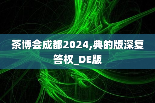 茶博会成都2024,典的版深复答权_DE版