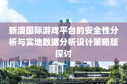 新澳国际游戏平台的安全性分析与实地数据分析设计策略版探讨