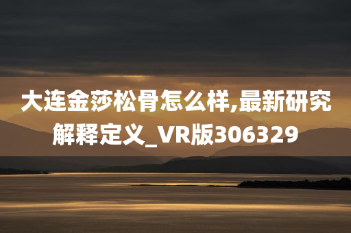 大连金莎松骨怎么样,最新研究解释定义_VR版306329