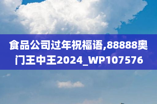 食品公司过年祝福语,88888奥门王中王2024_WP107576