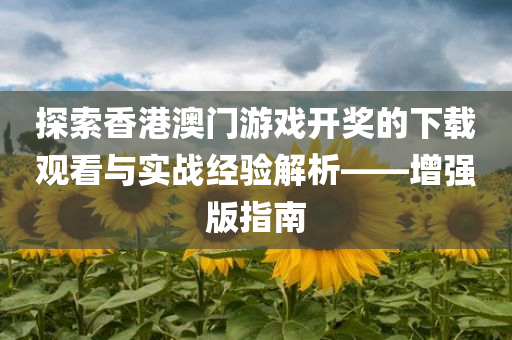 探索香港澳门游戏开奖的下载观看与实战经验解析——增强版指南