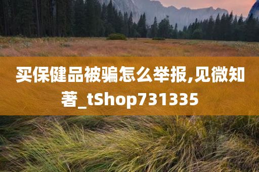 买保健品被骗怎么举报,见微知著_tShop731335