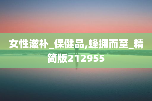 女性滋补_保健品,蜂拥而至_精简版212955