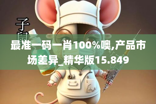 最准一码一肖100%噢,产品市场差异_精华版15.849