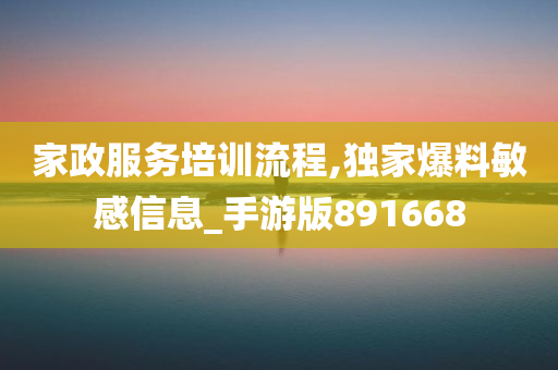 家政服务培训流程,独家爆料敏感信息_手游版891668