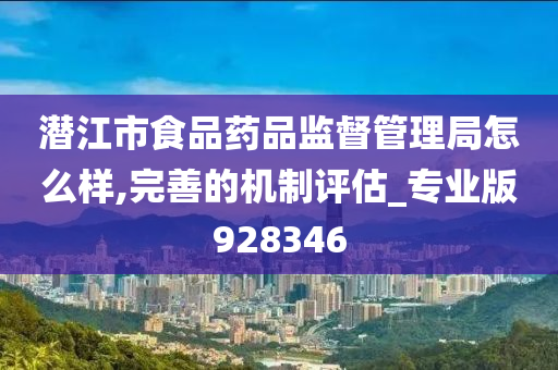 潜江市食品药品监督管理局怎么样,完善的机制评估_专业版928346