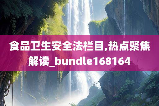 食品卫生安全法栏目,热点聚焦解读_bundle168164