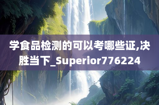 学食品检测的可以考哪些证,决胜当下_Superior776224