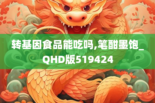 转基因食品能吃吗,笔酣墨饱_QHD版519424